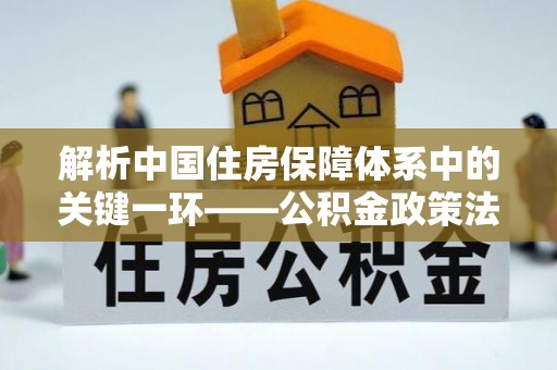 阿克塞解析中国住房保障体系中的关键一环——公积金政策法规的演变与影响