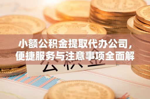阿克塞小额公积金提取代办公司，便捷服务与注意事项全面解析