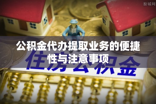 阿克塞公积金代办提取业务的便捷性与注意事项