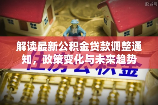 阿克塞解读最新公积金贷款调整通知，政策变化与未来趋势