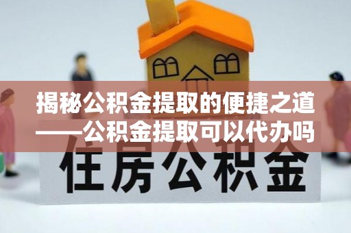 阿克塞揭秘公积金提取的便捷之道——公积金提取可以代办吗？