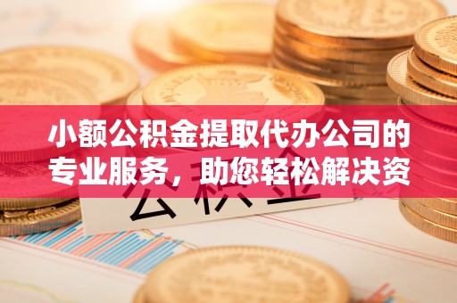 阿克塞小额公积金提取代办公司的专业服务，助您轻松解决资金难题