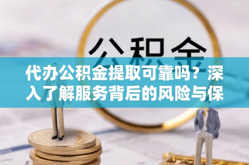阿克塞代办公积金提取可靠吗？深入了解服务背后的风险与保障