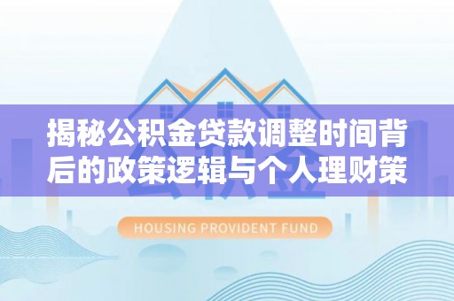阿克塞揭秘公积金贷款调整时间背后的政策逻辑与个人理财策略