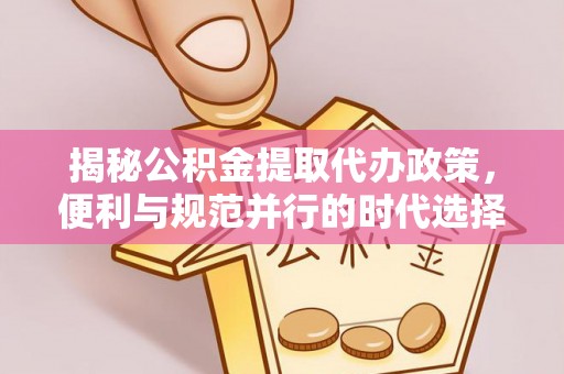 阿克塞揭秘公积金提取代办政策，便利与规范并行的时代选择