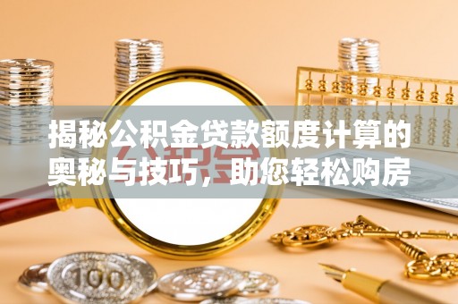 阿克塞揭秘公积金贷款额度计算的奥秘与技巧，助您轻松购房