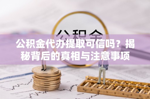阿克塞公积金代办提取可信吗？揭秘背后的真相与注意事项