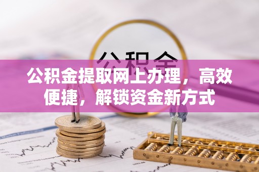 阿克塞公积金提取网上办理，高效便捷，解锁资金新方式
