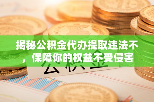 阿克塞揭秘公积金代办提取违法不，保障你的权益不受侵害