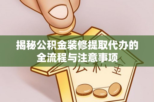 阿克塞揭秘公积金装修提取代办的全流程与注意事项