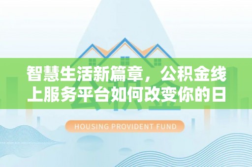 阿克塞智慧生活新篇章，公积金线上服务平台如何改变你的日常