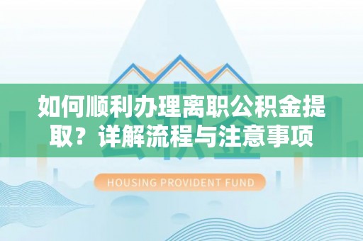 阿克塞如何顺利办理离职公积金提取？详解流程与注意事项