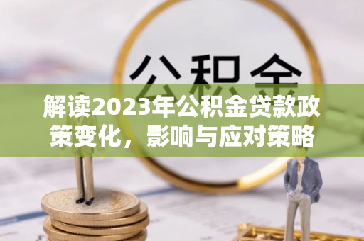 阿克塞解读2023年公积金贷款政策变化，影响与应对策略