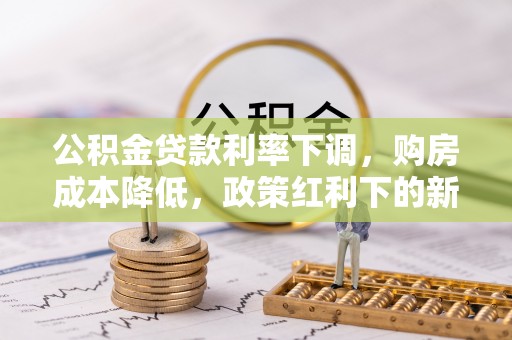 阿克塞公积金贷款利率下调，购房成本降低，政策红利下的新机遇