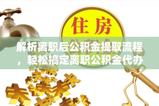 阿克塞解析离职后公积金提取流程，轻松搞定离职公积金代办提取手续