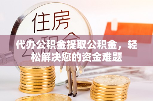 阿克塞代办公积金提取公积金，轻松解决您的资金难题