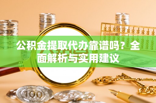 阿克塞公积金提取代办靠谱吗？全面解析与实用建议