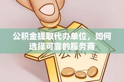 阿克塞公积金提取代办单位，如何选择可靠的服务商