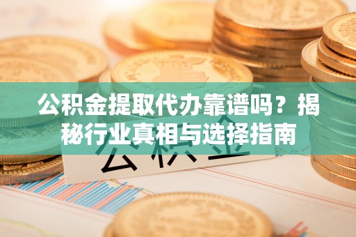 阿克塞公积金提取代办靠谱吗？揭秘行业真相与选择指南