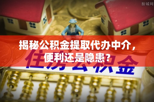 阿克塞揭秘公积金提取代办中介，便利还是隐患？