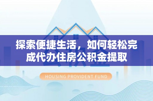 阿克塞探索便捷生活，如何轻松完成代办住房公积金提取