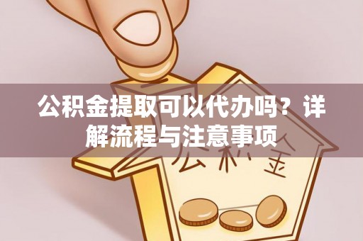 阿克塞公积金提取可以代办吗？详解流程与注意事项