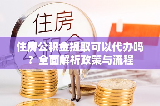 阿克塞住房公积金提取可以代办吗？全面解析政策与流程