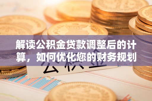 阿克塞解读公积金贷款调整后的计算，如何优化您的财务规划