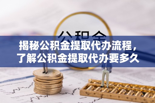 阿克塞揭秘公积金提取代办流程，了解公积金提取代办要多久的关键因素