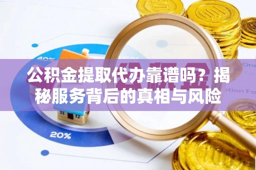 阿克塞公积金提取代办靠谱吗？揭秘服务背后的真相与风险
