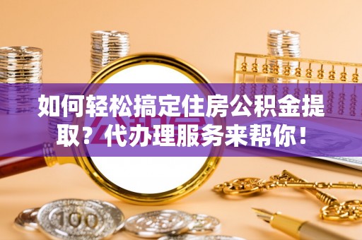 阿克塞如何轻松搞定住房公积金提取？代办理服务来帮你！