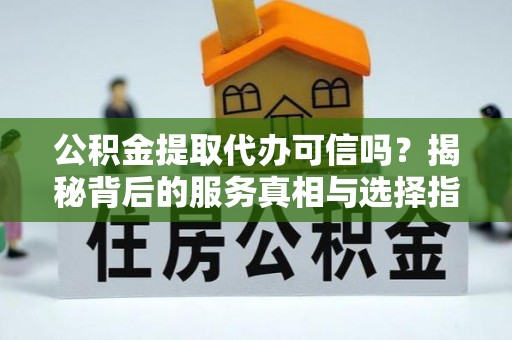 阿克塞公积金提取代办可信吗？揭秘背后的服务真相与选择指南