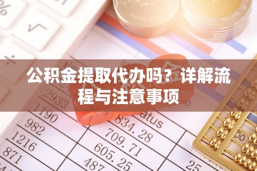阿克塞公积金提取代办吗？详解流程与注意事项