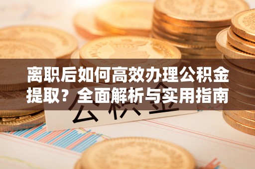 阿克塞离职后如何高效办理公积金提取？全面解析与实用指南
