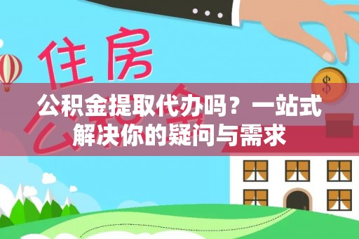 阿克塞公积金提取代办吗？一站式解决你的疑问与需求