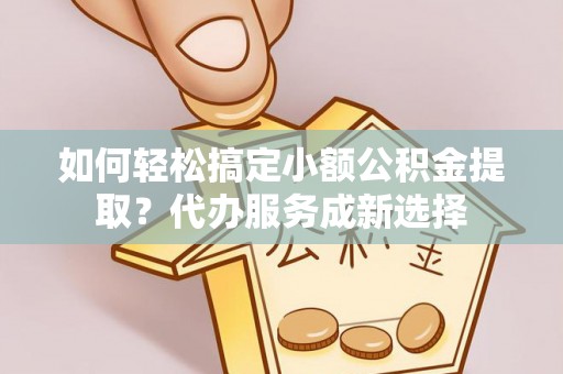 阿克塞如何轻松搞定小额公积金提取？代办服务成新选择