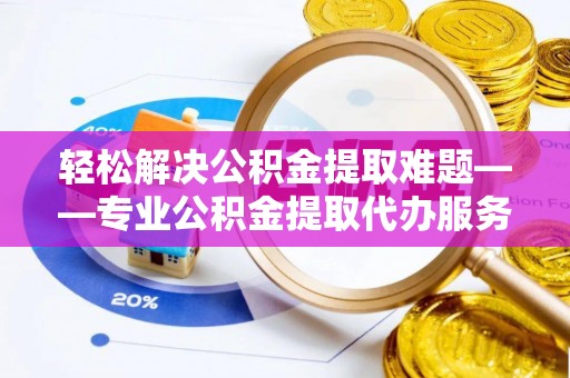 阿克塞轻松解决公积金提取难题——专业公积金提取代办服务详解