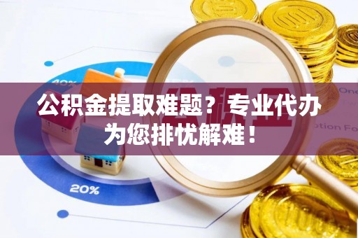 阿克塞公积金提取难题？专业代办为您排忧解难！
