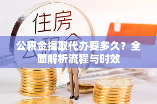 阿克塞公积金提取代办要多久？全面解析流程与时效