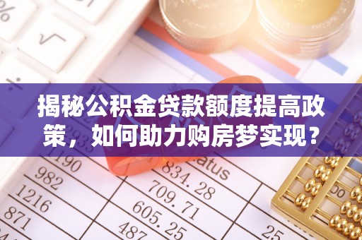 阿克塞揭秘公积金贷款额度提高政策，如何助力购房梦实现？