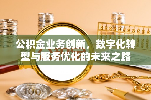 阿克塞公积金业务创新，数字化转型与服务优化的未来之路