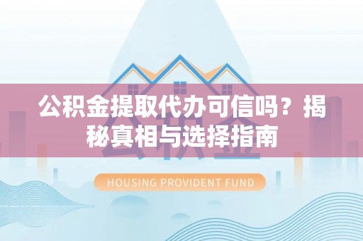 阿克塞公积金提取代办可信吗？揭秘真相与选择指南