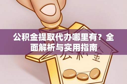 阿克塞公积金提取代办哪里有？全面解析与实用指南