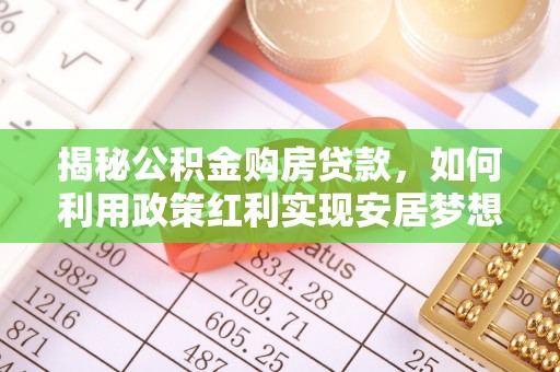 阿克塞揭秘公积金购房贷款，如何利用政策红利实现安居梦想