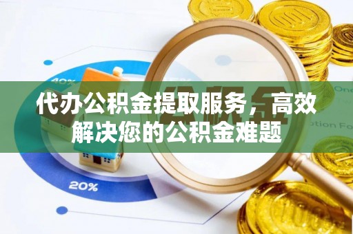 阿克塞代办公积金提取服务，高效解决您的公积金难题