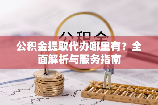 阿克塞公积金提取代办哪里有？全面解析与服务指南