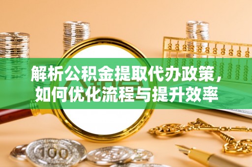 阿克塞解析公积金提取代办政策，如何优化流程与提升效率