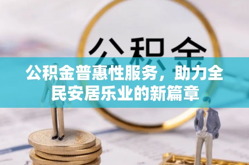 阿克塞公积金普惠性服务，助力全民安居乐业的新篇章