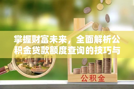 阿克塞掌握财富未来，全面解析公积金贷款额度查询的技巧与策略