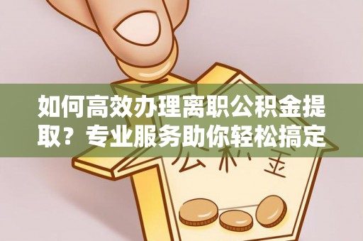 阿克塞如何高效办理离职公积金提取？专业服务助你轻松搞定